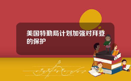 美国特勤局计划加强对拜登的保护
