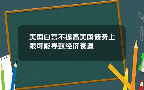 美国白宫不提高美国债务上限可能导致经济衰退