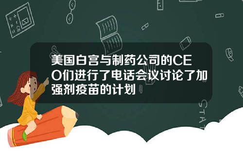 美国白宫与制药公司的CEO们进行了电话会议讨论了加强剂疫苗的计划