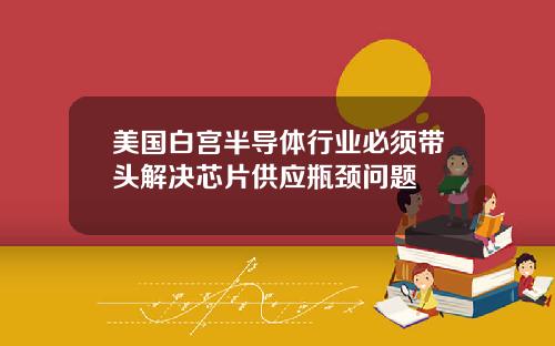 美国白宫半导体行业必须带头解决芯片供应瓶颈问题
