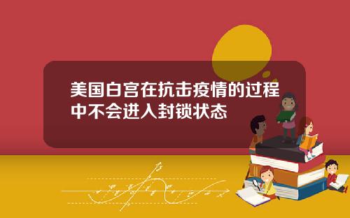 美国白宫在抗击疫情的过程中不会进入封锁状态