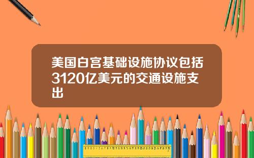 美国白宫基础设施协议包括3120亿美元的交通设施支出