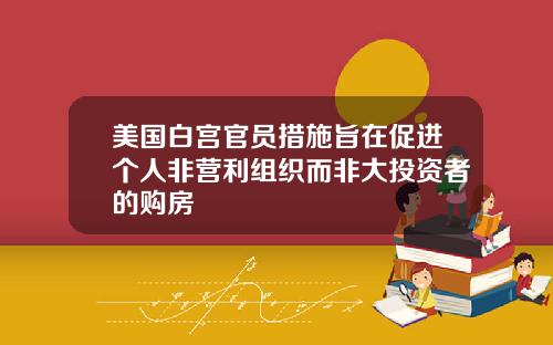 美国白宫官员措施旨在促进个人非营利组织而非大投资者的购房