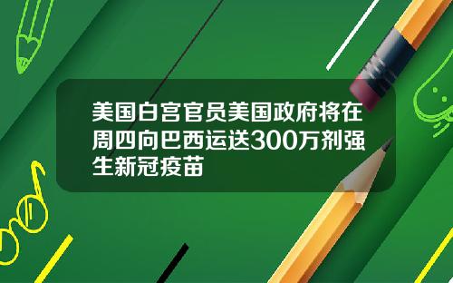 美国白宫官员美国政府将在周四向巴西运送300万剂强生新冠疫苗
