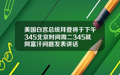 美国白宫总统拜登将于下午345北京时间周二345就阿富汗问题发表讲话
