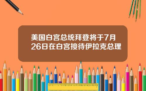 美国白宫总统拜登将于7月26日在白宫接待伊拉克总理