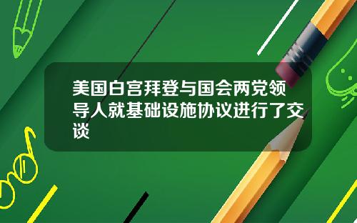 美国白宫拜登与国会两党领导人就基础设施协议进行了交谈