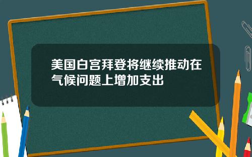 美国白宫拜登将继续推动在气候问题上增加支出