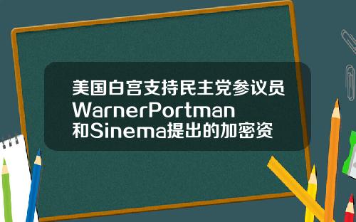 美国白宫支持民主党参议员WarnerPortman和Sinema提出的加密资产修正案