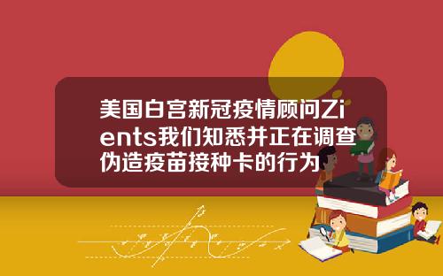 美国白宫新冠疫情顾问Zients我们知悉并正在调查伪造疫苗接种卡的行为