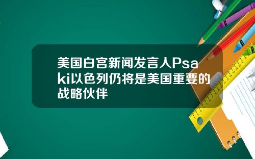 美国白宫新闻发言人Psaki以色列仍将是美国重要的战略伙伴