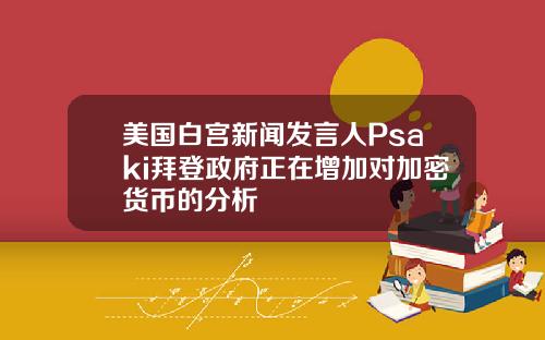 美国白宫新闻发言人Psaki拜登政府正在增加对加密货币的分析