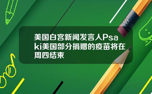 美国白宫新闻发言人Psaki美国部分捐赠的疫苗将在周四结束
