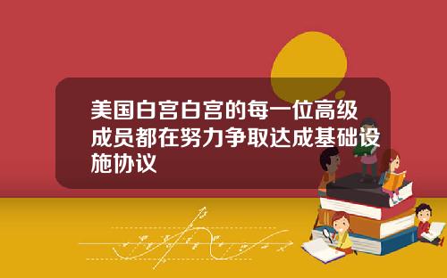 美国白宫白宫的每一位高级成员都在努力争取达成基础设施协议