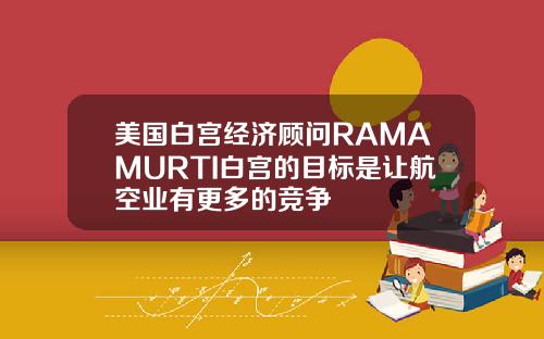 美国白宫经济顾问RAMAMURTI白宫的目标是让航空业有更多的竞争