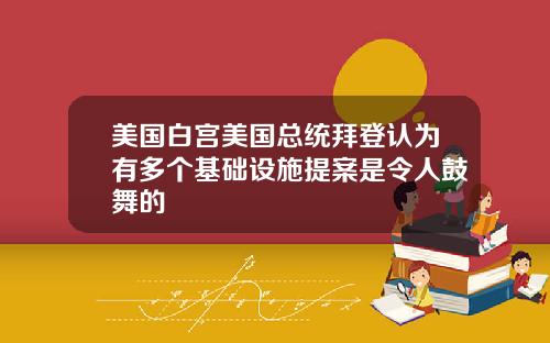 美国白宫美国总统拜登认为有多个基础设施提案是令人鼓舞的