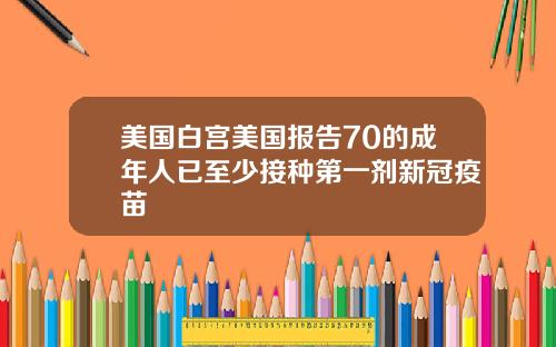 美国白宫美国报告70的成年人已至少接种第一剂新冠疫苗