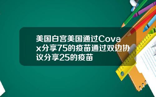 美国白宫美国通过Covax分享75的疫苗通过双边协议分享25的疫苗