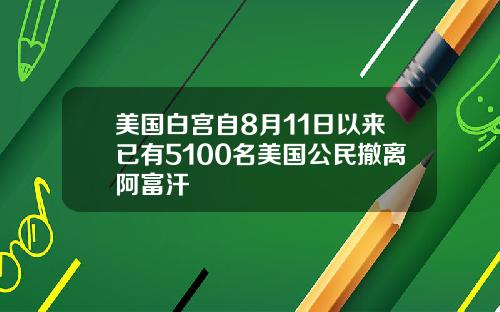美国白宫自8月11日以来已有5100名美国公民撤离阿富汗