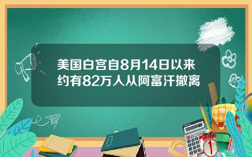 美国白宫自8月14日以来约有82万人从阿富汗撤离