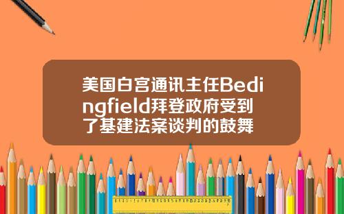 美国白宫通讯主任Bedingfield拜登政府受到了基建法案谈判的鼓舞