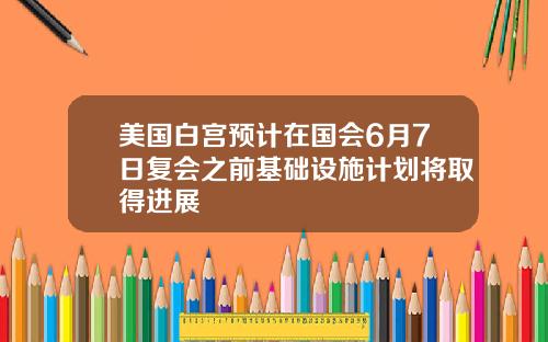 美国白宫预计在国会6月7日复会之前基础设施计划将取得进展