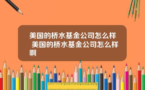 美国的桥水基金公司怎么样 美国的桥水基金公司怎么样啊