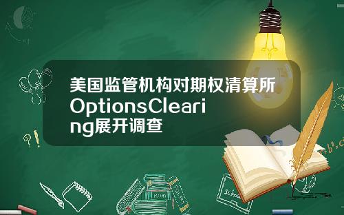 美国监管机构对期权清算所OptionsClearing展开调查