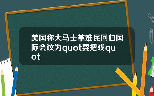 美国称大马士革难民回归国际会议为quot耍把戏quot