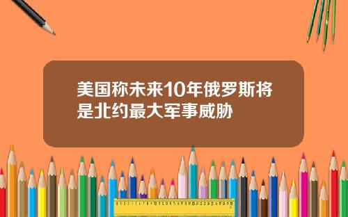 美国称未来10年俄罗斯将是北约最大军事威胁