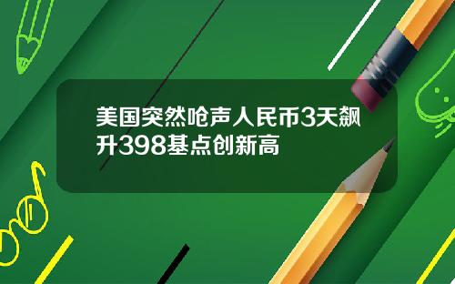 美国突然呛声人民币3天飙升398基点创新高