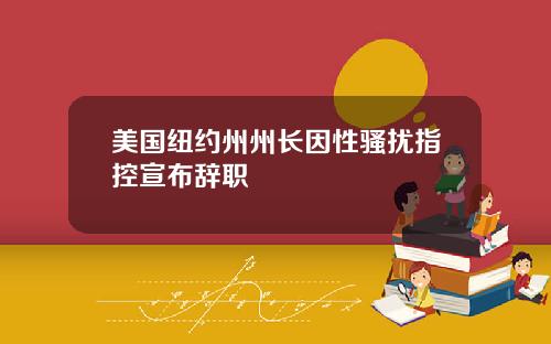 美国纽约州州长因性骚扰指控宣布辞职