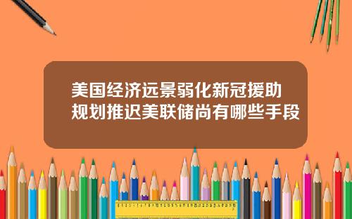 美国经济远景弱化新冠援助规划推迟美联储尚有哪些手段