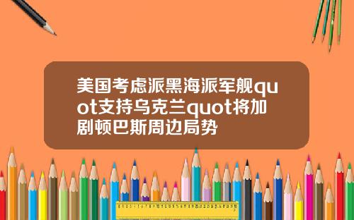 美国考虑派黑海派军舰quot支持乌克兰quot将加剧顿巴斯周边局势