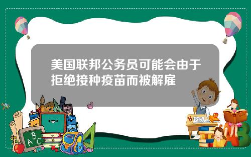 美国联邦公务员可能会由于拒绝接种疫苗而被解雇