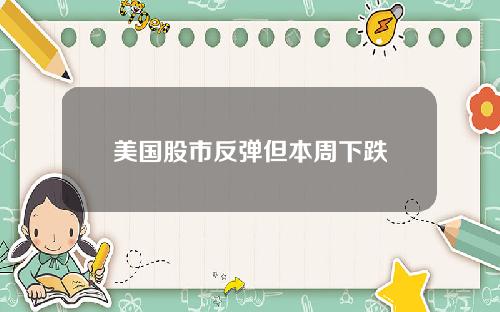 美国股市反弹但本周下跌
