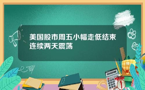 美国股市周五小幅走低结束连续两天震荡