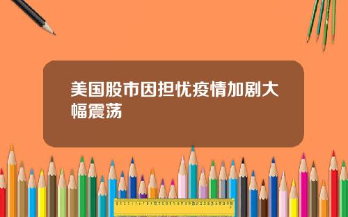 美国股市因担忧疫情加剧大幅震荡