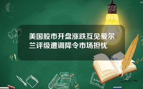 美国股市开盘涨跌互见爱尔兰评级遭调降令市场担忧