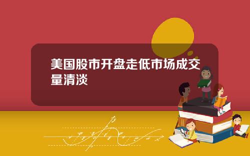 美国股市开盘走低市场成交量清淡