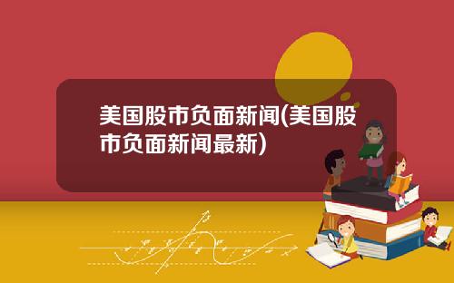 美国股市负面新闻(美国股市负面新闻最新)
