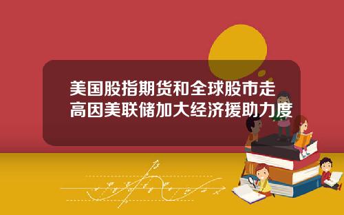 美国股指期货和全球股市走高因美联储加大经济援助力度