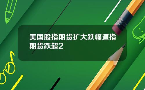 美国股指期货扩大跌幅道指期货跌超2