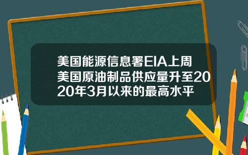 美国能源信息署EIA上周美国原油制品供应量升至2020年3月以来的最高水平