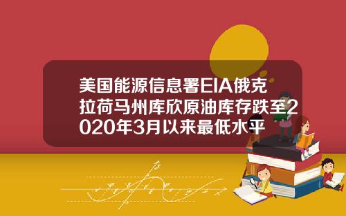 美国能源信息署EIA俄克拉荷马州库欣原油库存跌至2020年3月以来最低水平
