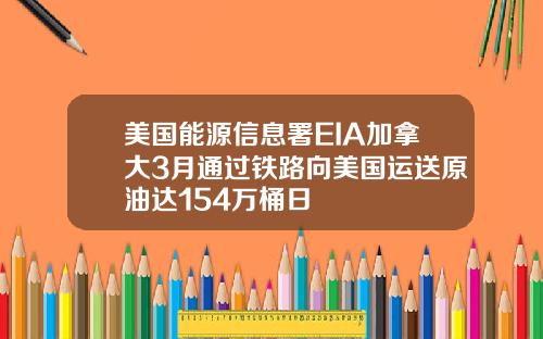 美国能源信息署EIA加拿大3月通过铁路向美国运送原油达154万桶日