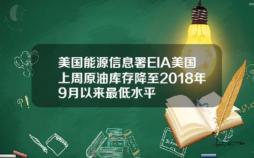 美国能源信息署EIA美国上周原油库存降至2018年9月以来最低水平