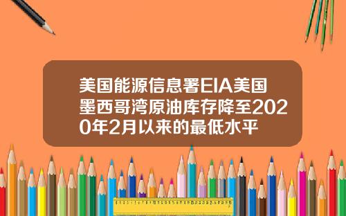 美国能源信息署EIA美国墨西哥湾原油库存降至2020年2月以来的最低水平