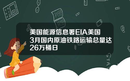 美国能源信息署EIA美国3月国内原油铁路运输总量达26万桶日