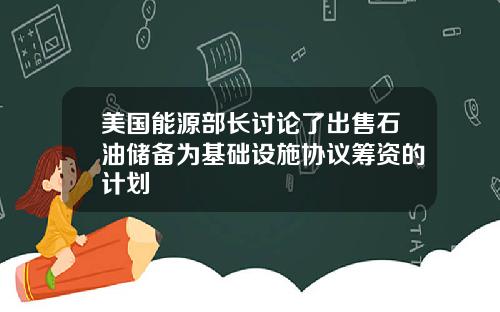 美国能源部长讨论了出售石油储备为基础设施协议筹资的计划